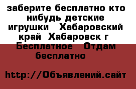 заберите бесплатно кто-нибудь детские игрушки - Хабаровский край, Хабаровск г. Бесплатное » Отдам бесплатно   